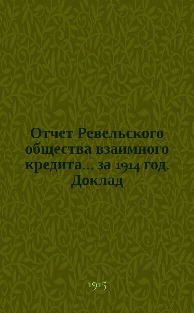 Отчет Ревельского общества взаимного кредита... ... за 1914 год. Доклад : Доклад Ревизионной комиссии к отчету Ревельского общества. Доклад Совета и Правления...
