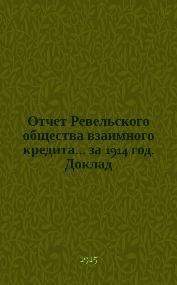 Отчет Ревельского общества взаимного кредита... ... за 1914 год. Доклад : Доклад Ревизионной комиссии к отчету Ревельского общества. Доклад Совета и Правления...