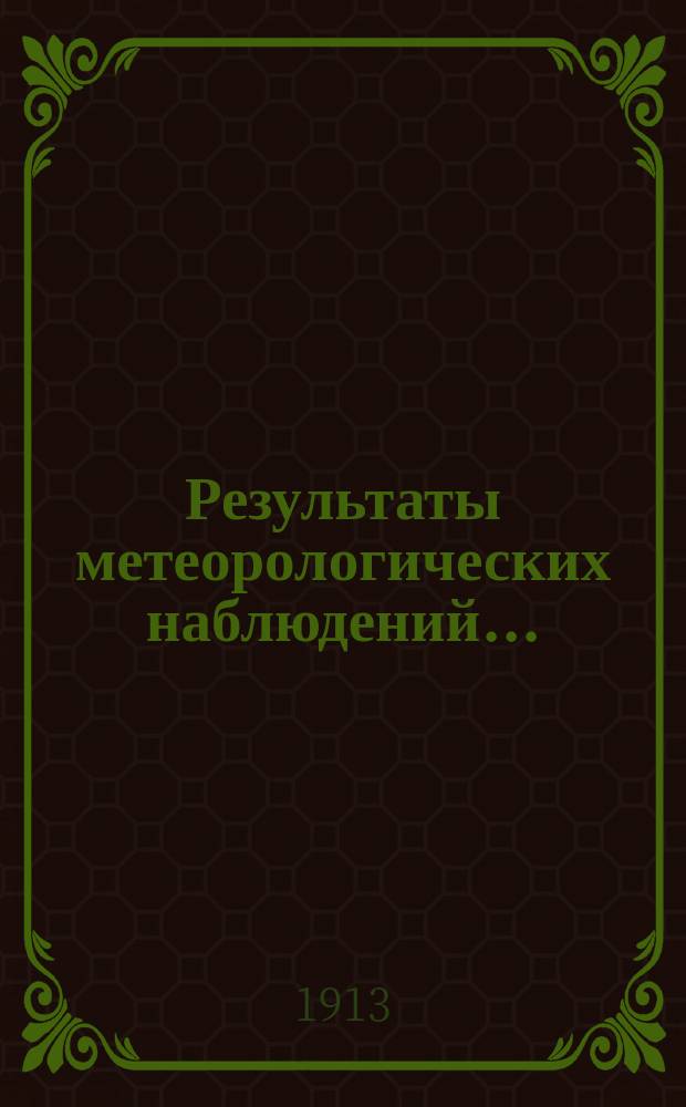Результаты метеорологических наблюдений.. : [Месячные и годовые выводы]. в 1913 году