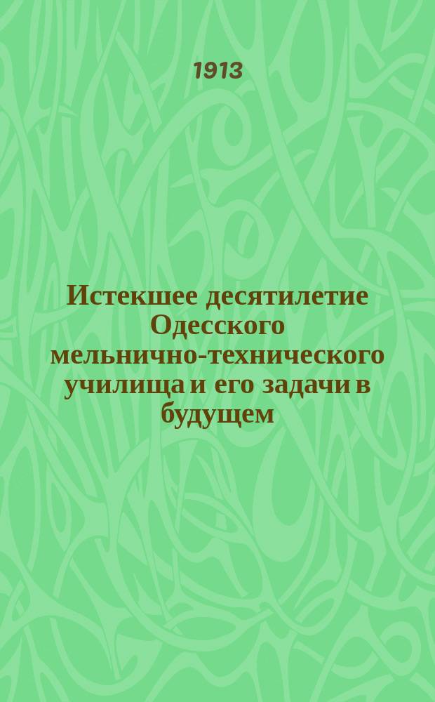 Истекшее десятилетие Одесского мельнично-технического училища и его задачи в будущем : Докл. Сов. по делам съездов мукомолов дир. Уч-ща инж.-техн. В.Г. Рейсиха