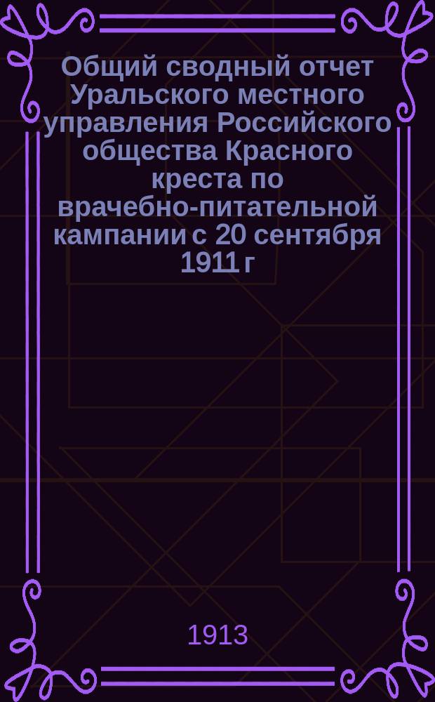 Общий сводный отчет Уральского местного управления Российского общества Красного креста по врачебно-питательной кампании с 20 сентября 1911 г. по 16 июля 1912 г.
