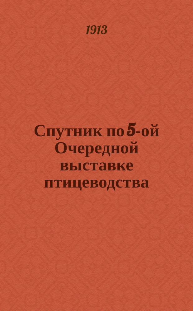 Спутник по 5-ой Очередной выставке птицеводства : С 24 по 26 нояб. ст. ст. 1913 г