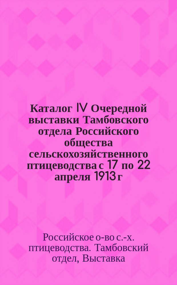 Каталог IV Очередной выставки Тамбовского отдела Российского общества сельскохозяйственного птицеводства с 17 по 22 апреля 1913 г.