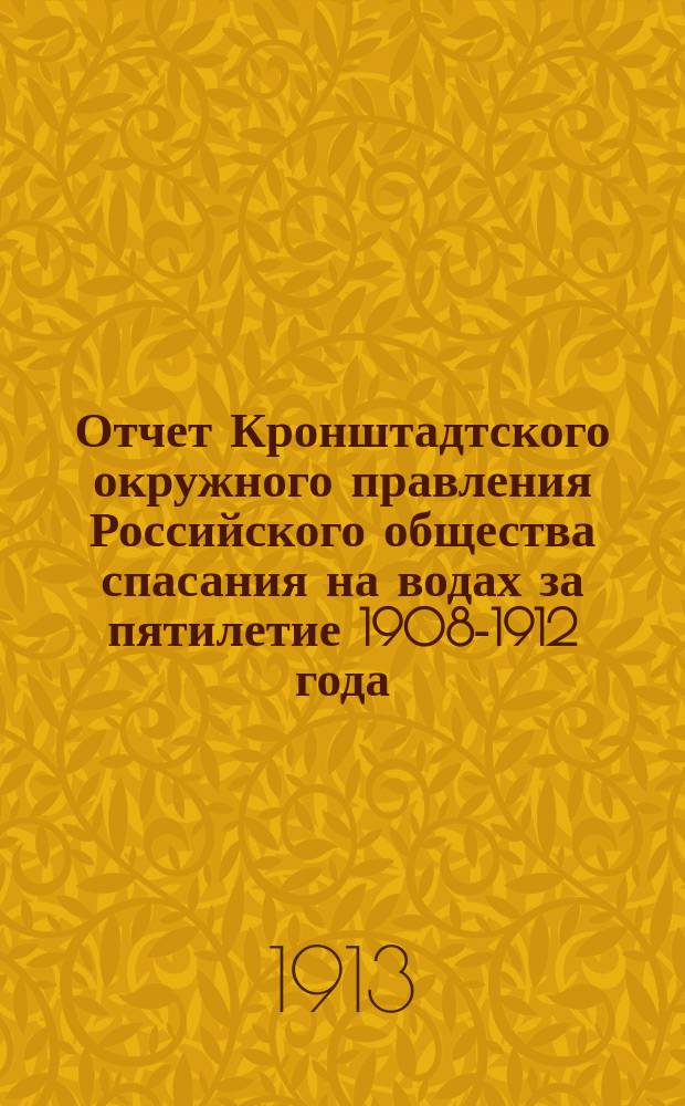 Отчет Кронштадтского окружного правления Российского общества спасания на водах за пятилетие 1908-1912 года