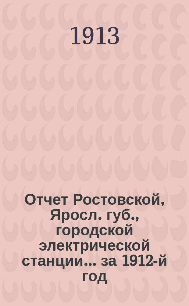 Отчет Ростовской, Яросл. губ., городской электрической станции... ... за 1912-й год
