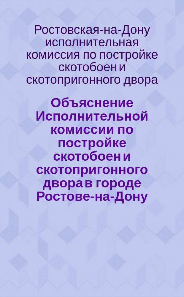 Объяснение Исполнительной комиссии по постройке скотобоен и скотопригонного двора в городе Ростове-на-Дону : К докладу Ревизионной комиссии о проверке отчета о постройке