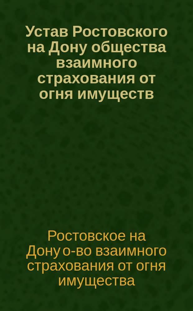 Устав Ростовского на Дону общества взаимного страхования от огня имуществ: Утв. 15 янв. 1907 г.; Правила о замене общих собрание страхователей собранием уполномоченных в Ростовском на Дону обществе взаимного от огня страхования: Утв. 28 мая 1910 г.