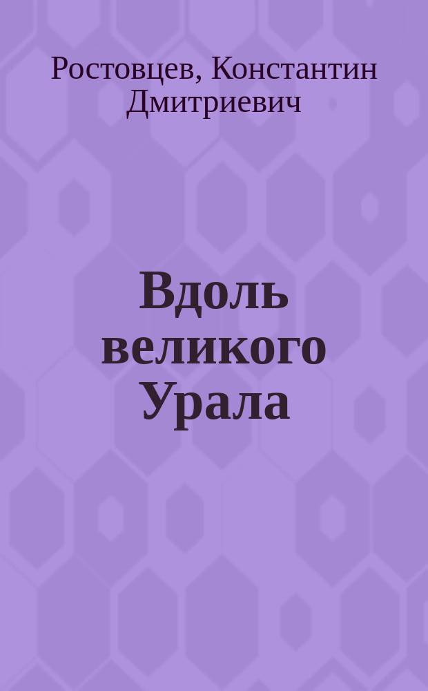Вдоль великого Урала : Новая железнодорожная линия Оренбург - Стерлитамак - Уфа : Ответ на слезницу г. Уфы : Записка уполномоч. г. Стерлитамака гор. головы и гласного Уфим. губ. и Стерлитамак. уезд. земств К.Д. Ростовцева