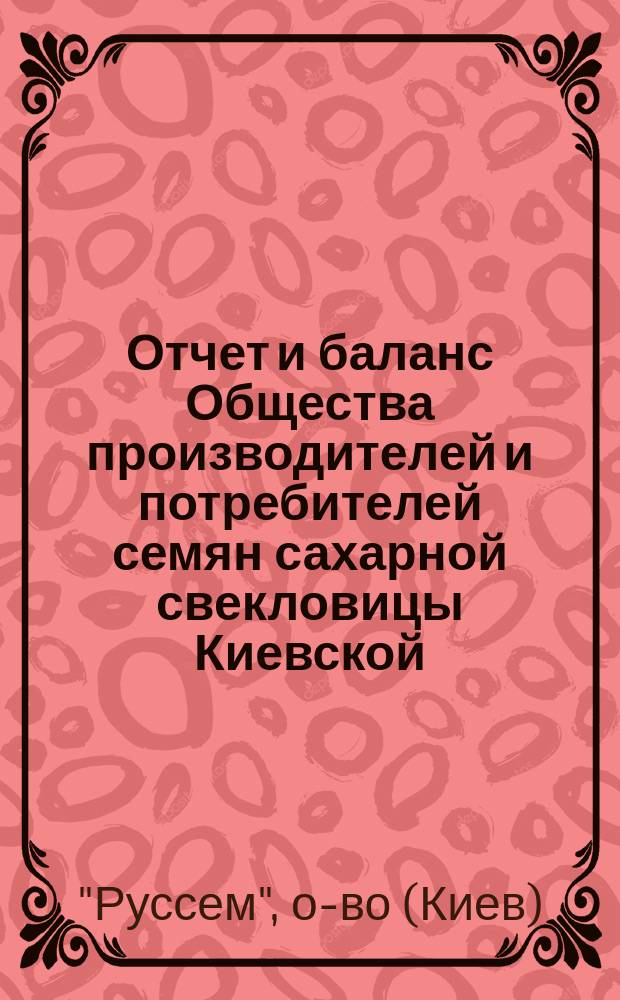 Отчет и баланс Общества производителей и потребителей семян сахарной свекловицы Киевской, Подольской и Волынской губернии...