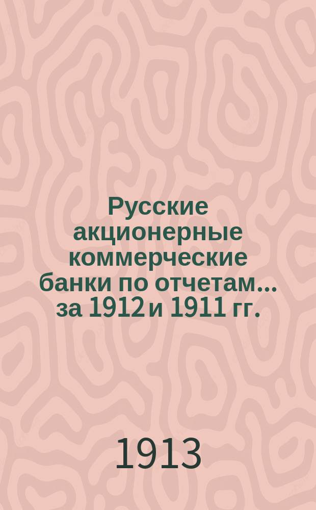 Русские акционерные коммерческие банки по отчетам... за 1912 и 1911 гг.