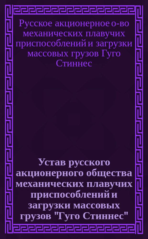 Устав русского акционерного общества механических плавучих приспособлений и загрузки массовых грузов "Гуго Стиннес" : Утв. 29 июня 1912 г.