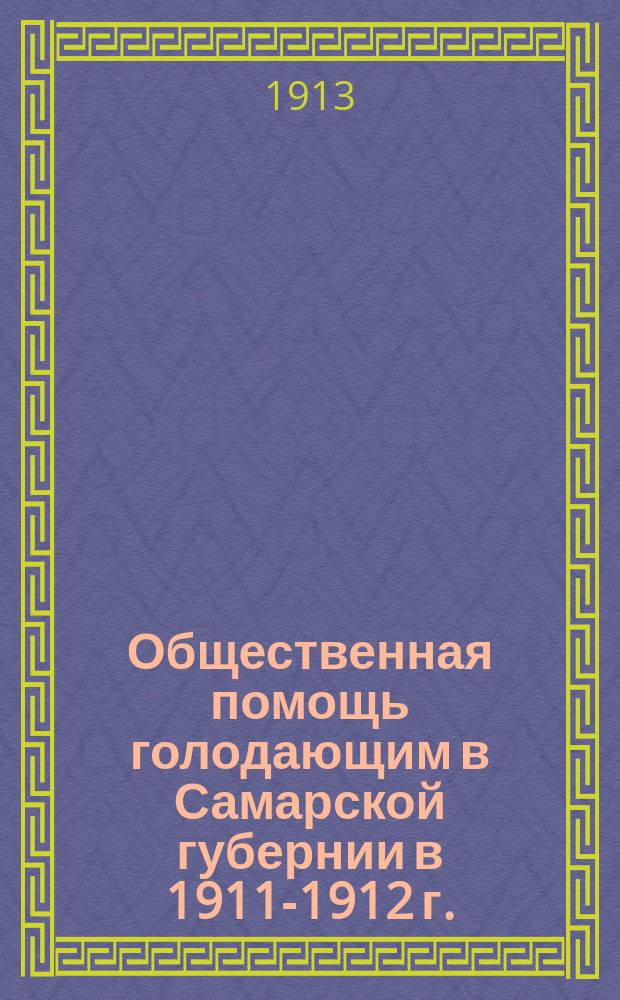 Общественная помощь голодающим в Самарской губернии в 1911-1912 г. : Отчет Самар. отд. О-ва охранения нар. здравия