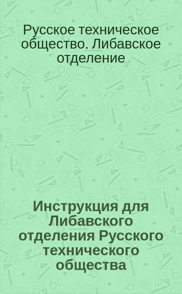 Инструкция для Либавского отделения Русского технического общества : Утв. общ. собр. Р.Т.О. 16 дек. 1900 г