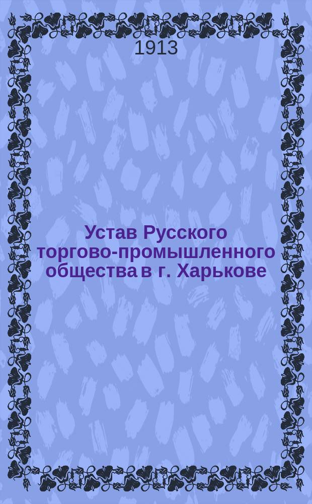 Устав Русского торгово-промышленного общества в г. Харькове : Утв. 19 дек. 1912 г.