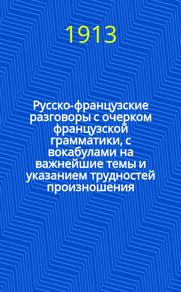 Русско-французские разговоры с очерком французской грамматики, с вокабулами на важнейшие темы и указанием трудностей произношения : Пособие для практ. изучения фр. яз. : Руководство в путешествии за границей
