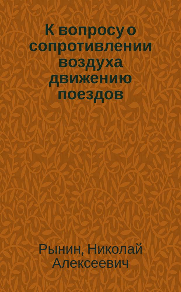 К вопросу о сопротивлении воздуха движению поездов : Результаты опытов, произвед. на Николаев. ж. д. летом 1912 г. студентами И.П.С. П.П. Карачаном, В.П. Колокольниковым... и др. под руководством инж. Н. Рынина