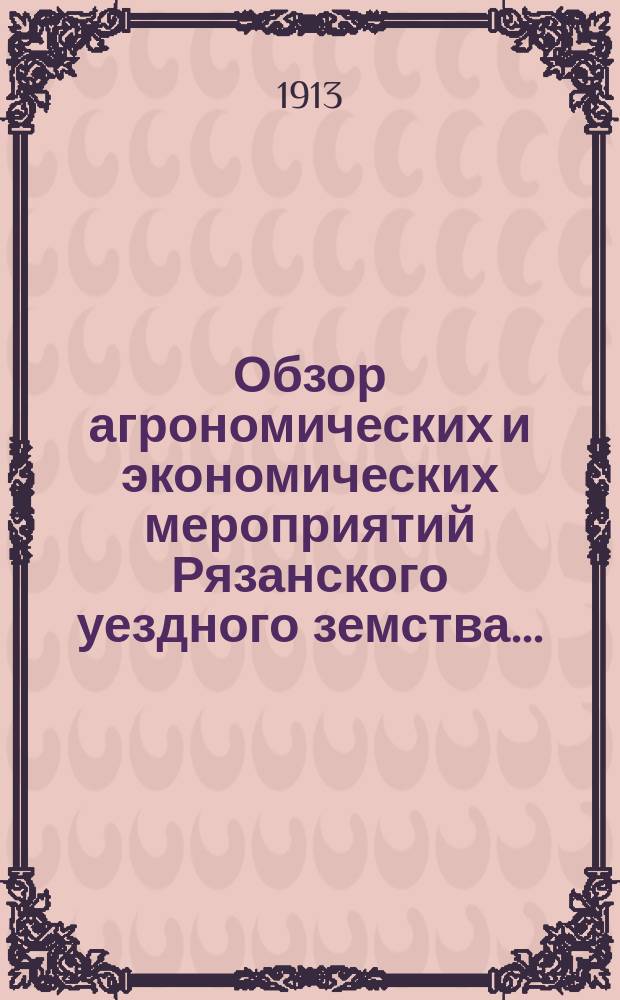 Обзор агрономических и экономических мероприятий Рязанского уездного земства.. : Общий агр. отчет Уезд. зем. собр. ... с 1 сентября 1912 г. по 1 сентября 1913 г. ... очередной сессии 1913 года