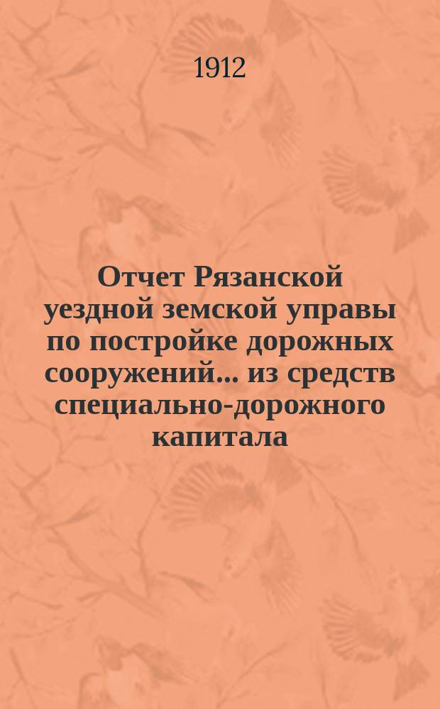 Отчет Рязанской уездной земской управы по постройке дорожных сооружений... из средств специально-дорожного капитала. в 1911 году