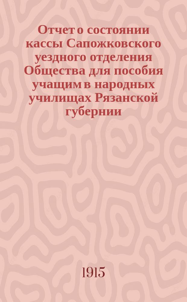 Отчет о состоянии кассы Сапожковского уездного отделения Общества для пособия учащим в народных училищах Рязанской губернии... ... за 1914 г.