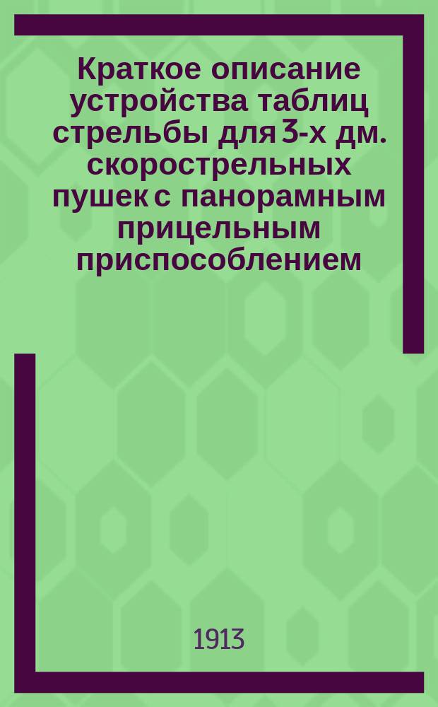 Краткое описание устройства таблиц стрельбы для 3-х дм. скорострельных пушек с панорамным прицельным приспособлением : Прил. к табл. стрельбы издания кап. П. Савинича