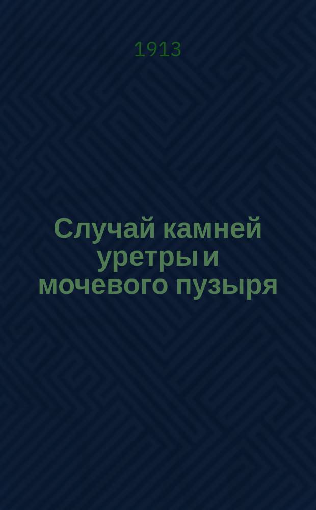 Случай камней уретры и мочевого пузыря (с демонстрацией больного и некоторых препаратов) : Сообщ. в Киев. хирург. о-ве 12 дек. 1912 г