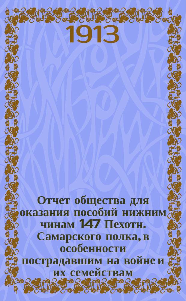 Отчет общества для оказания пособий нижним чинам 147 Пехотн. Самарского полка, в особенности пострадавшим на войне и их семействам... ... за 6-й год существования
