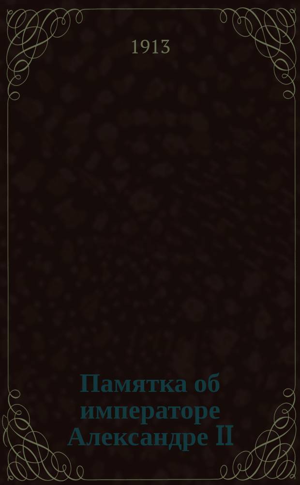 Памятка об императоре Александре II : Сост. ... по поручению дир. 3-го Моск. имп. Александра II кадетского корпуса... для раздачи кадетам