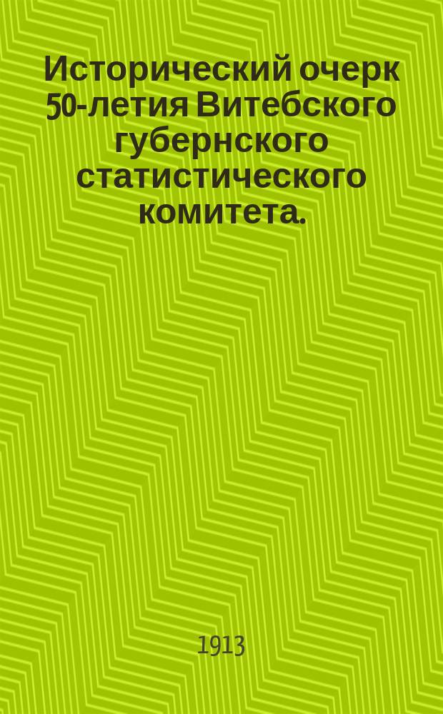 Исторический очерк 50-летия Витебского губернского статистического комитета. (22 сент. 1863 - 22 сент. 1913 г.)