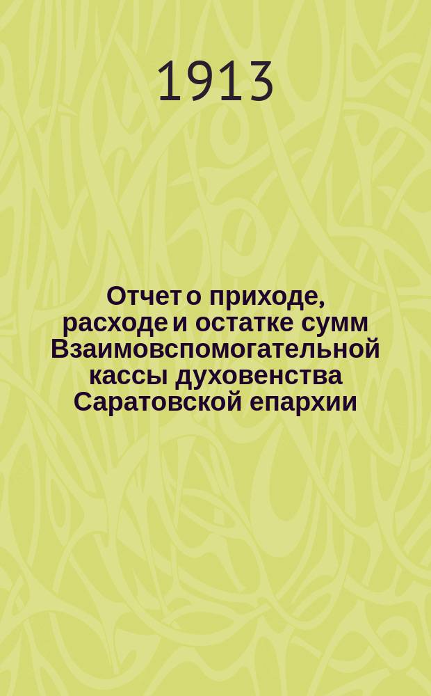 Отчет о приходе, расходе и остатке сумм Взаимовспомогательной кассы духовенства Саратовской епархии...