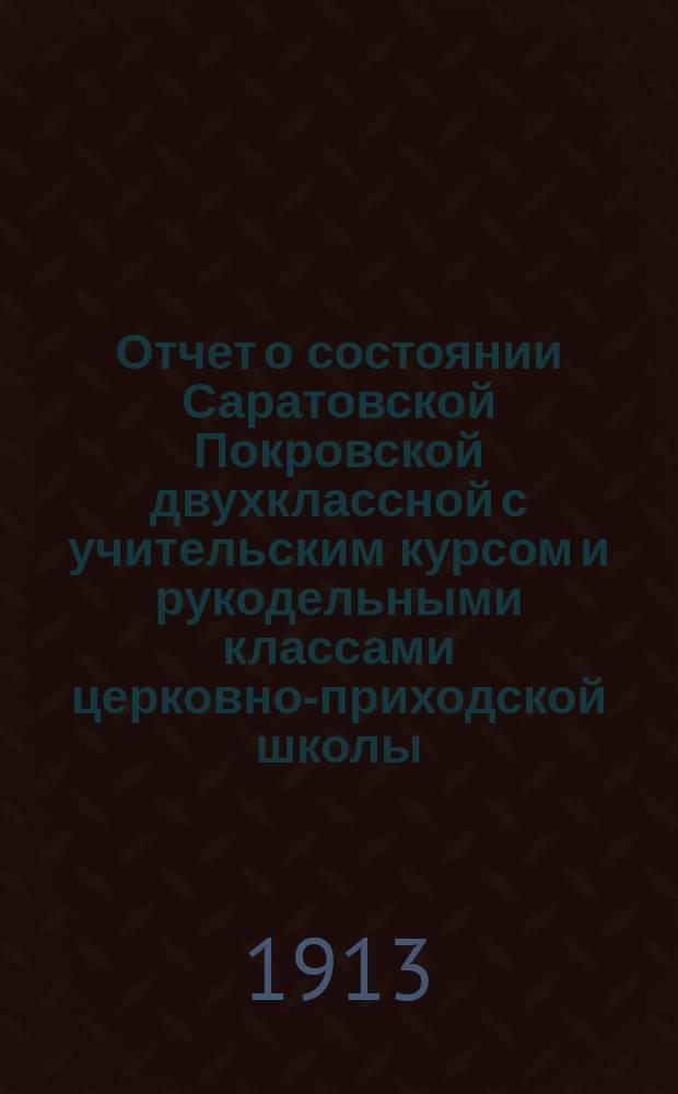 Отчет о состоянии Саратовской Покровской двухклассной с учительским курсом и рукодельными классами церковно-приходской школы... за 1912 год