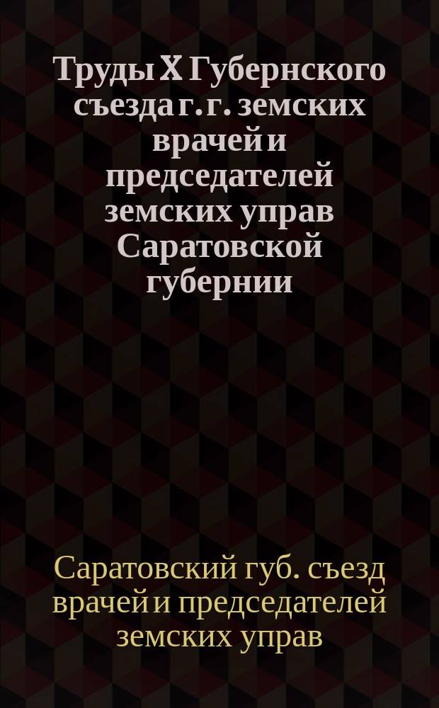 Труды X Губернского съезда г. г. земских врачей и председателей земских управ Саратовской губернии, с 2 по 11 мая 1913 года : Т. 1