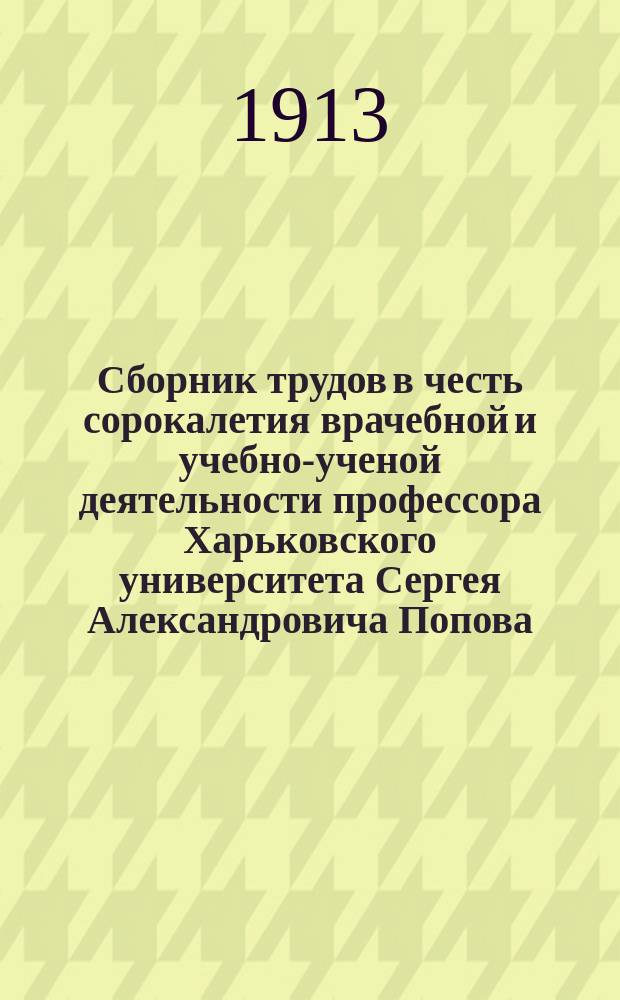 Сборник трудов в честь сорокалетия врачебной и учебно-ученой деятельности профессора Харьковского университета Сергея Александровича Попова. 1873-1912 : Т. 1-2