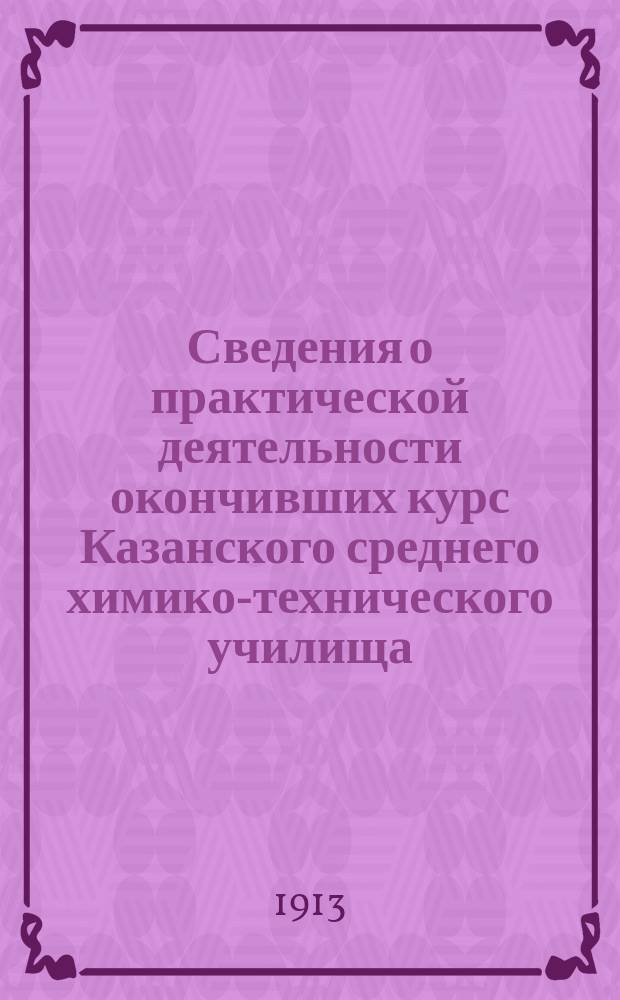 Сведения о практической деятельности окончивших курс Казанского среднего химико-технического училища : Вып. 1901 г. - 1913 г
