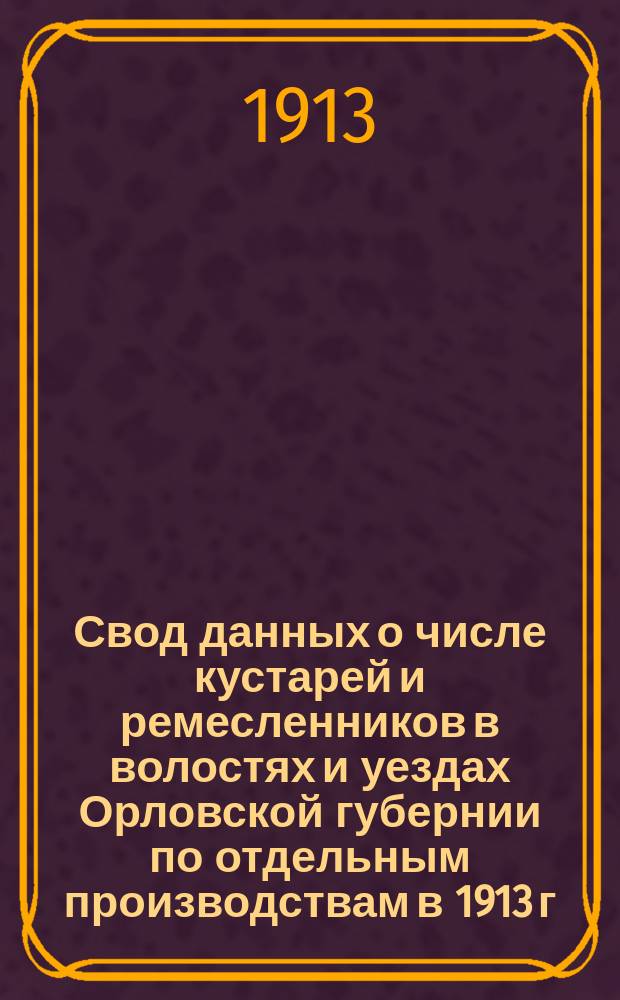 Свод данных о числе кустарей и ремесленников в волостях и уездах Орловской губернии по отдельным производствам в 1913 г.