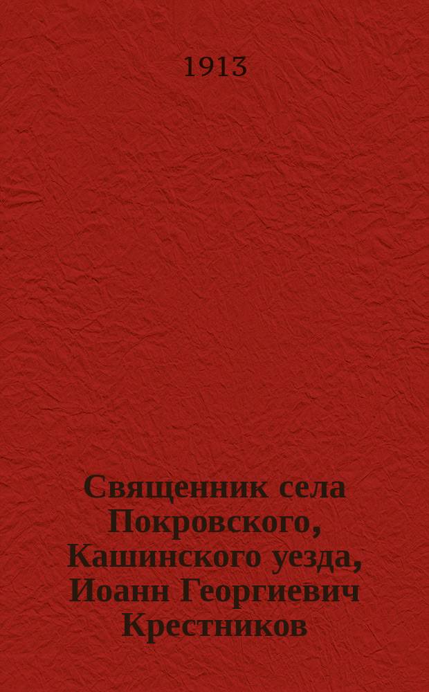 Священник села Покровского, Кашинского уезда, Иоанн Георгиевич Крестников : († 1911 года мая 9 дня) : Некролог