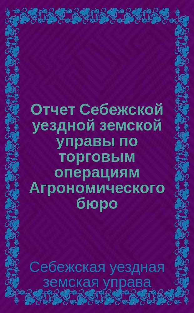 Отчет Себежской уездной земской управы по торговым операциям Агрономического бюро, Себежского и Пустошкинского сельскохозяйственных складов...