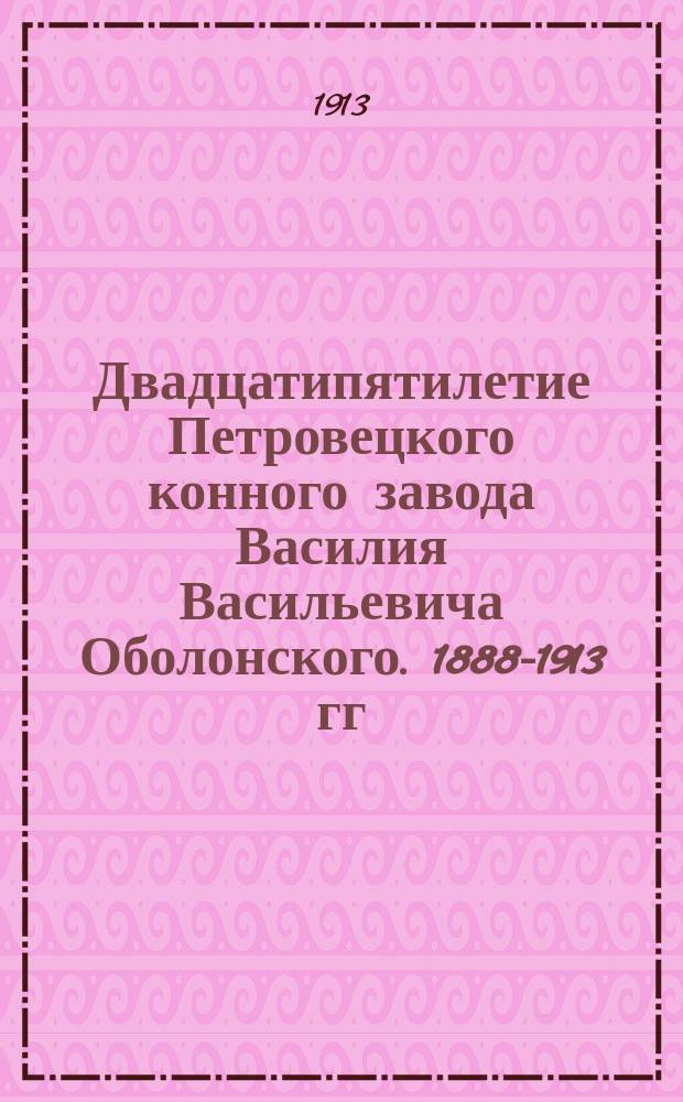 Двадцатипятилетие Петровецкого конного завода Василия Васильевича Оболонского. 1888-1913 гг.