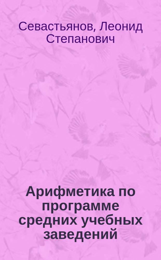 Арифметика по программе средних учебных заведений (мужских и женских) : Сост. в сжатой форме