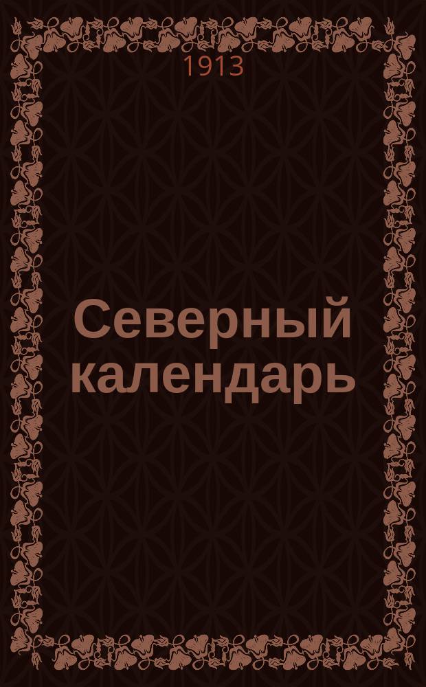 Северный календарь : Для Арханг., Вологод. и Ярослав. губ. На 1913 г.-. ... На 1913 г.