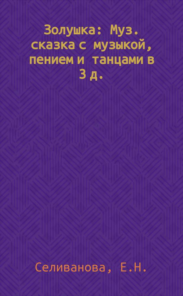 Золушка : Муз. сказка с музыкой, пением и танцами в 3 д. : Передел. из сказки "Сандрильена"