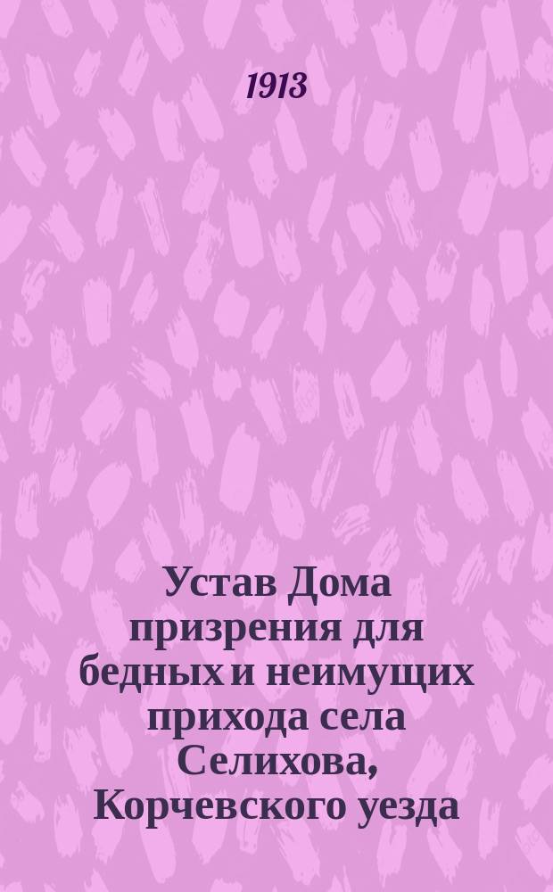 Устав Дома призрения для бедных и неимущих прихода села Селихова, Корчевского уезда, Тверской губернии : Утв. 21 июня 1913 г.