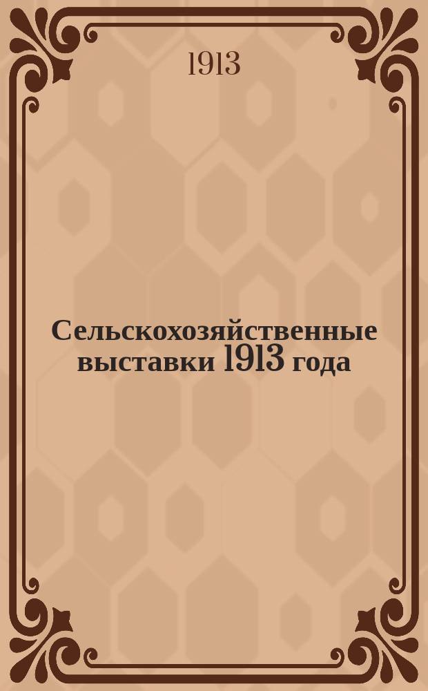 Сельскохозяйственные выставки 1913 года : Вып. 1-. Вып. 1 : Составлен по свед. на 15 января 1913 г.