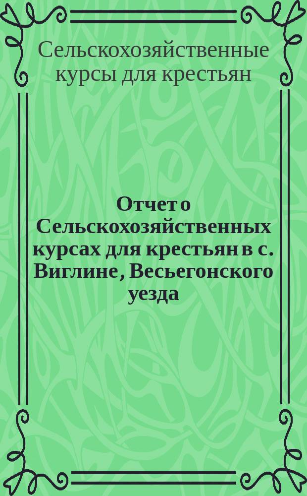 Отчет о Сельскохозяйственных курсах для крестьян в с. Виглине, Весьегонского уезда, Тверской губ. (с 4 по 24 марта 1913 г.)