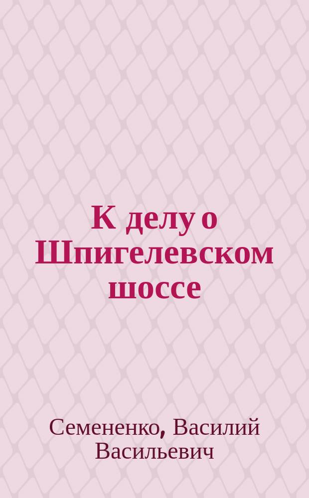 К делу о Шпигелевском шоссе : Докл. записка : В Харьк. гор. думу Коллеж. секр. Василия Васильевича Семененко и канд. прав Александра Яковлевича Немеровского : С прил.