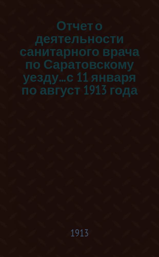 Отчет о деятельности санитарного врача по Саратовскому уезду... с 11 января по август 1913 года