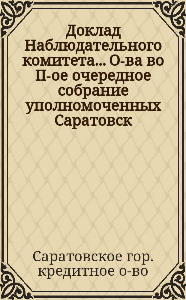 Доклад Наблюдательного комитета... О-ва во II-ое очередное собрание уполномоченных Саратовск. гор. кредитного о-ва, имеющее быть 10 марта 1913 г.; Протокол ревизионной комиссии
