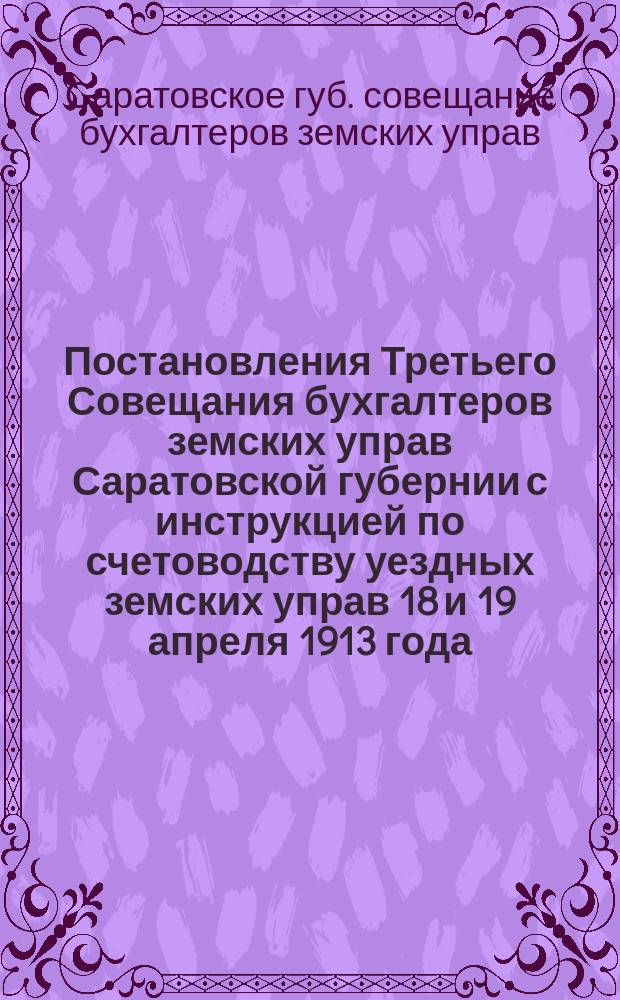 Постановления Третьего Совещания бухгалтеров земских управ Саратовской губернии с инструкцией по счетоводству уездных земских управ 18 и 19 апреля 1913 года