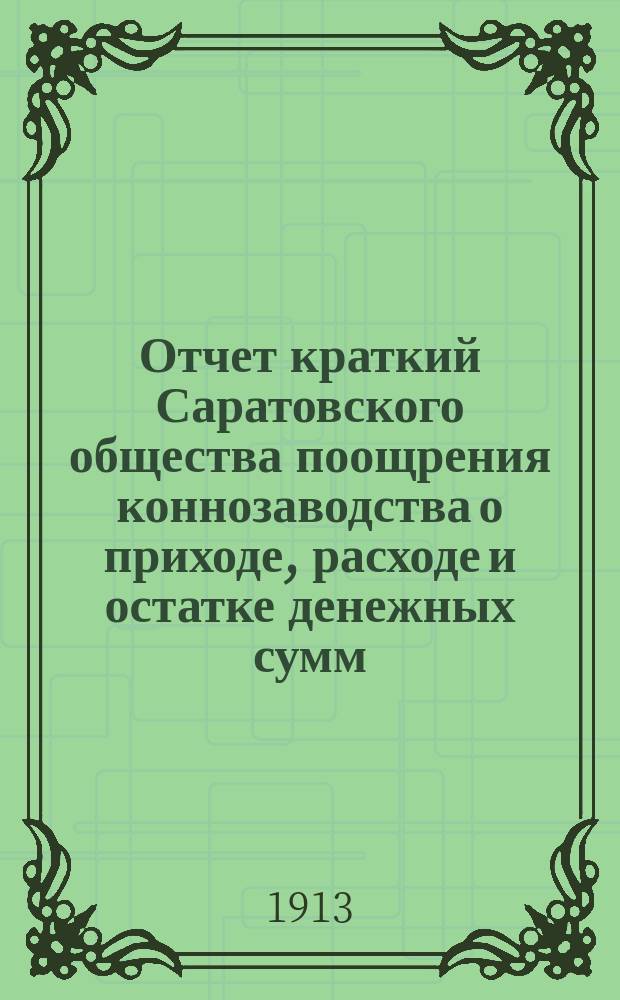 Отчет [краткий] Саратовского общества поощрения коннозаводства о приходе, расходе и остатке денежных сумм... ... с 1-го октября 1911 г. по 1-е октября 1912 года : ... с 1-го октября 1911 г. по 1-е октября 1912 года и проект сметы прихода и расхода на 1913 год