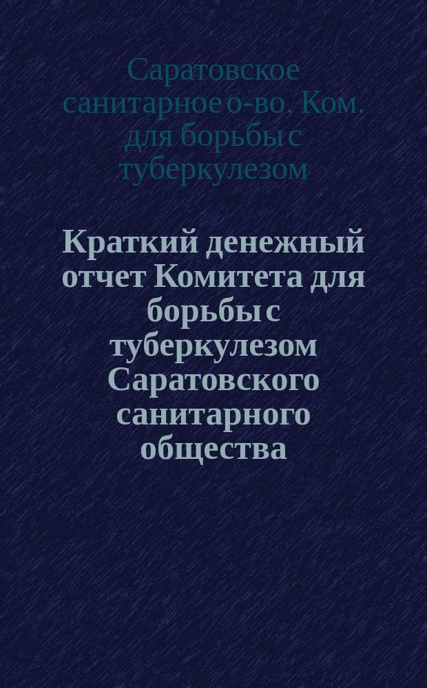 Краткий денежный отчет Комитета для борьбы с туберкулезом Саратовского санитарного общества...