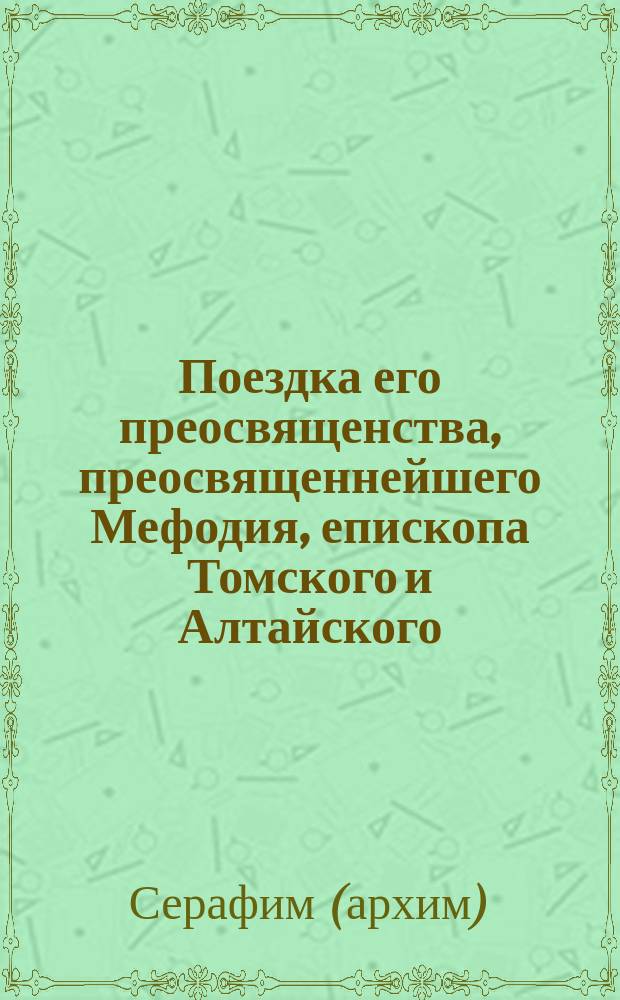 Поездка его преосвященства, преосвященнейшего Мефодия, епископа Томского и Алтайского, для обозрения церквей Томского, Каинского, Барнаульского и Бийского уездов Томской епархии с 22 апреля 1913 года